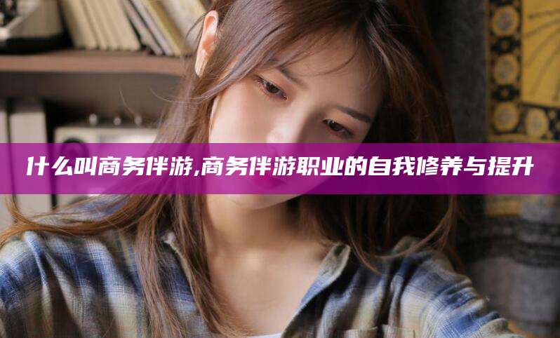 五指山什么叫商务伴游,商务伴游职业的自我修养与提升