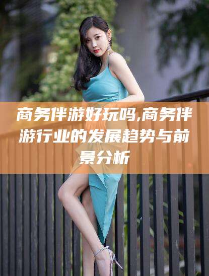 五指山商务伴游好玩吗,商务伴游行业的发展趋势与前景分析