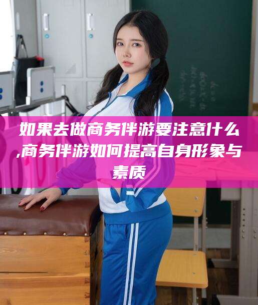 五指山如果去做商务伴游要注意什么,商务伴游如何提高自身形象与素质