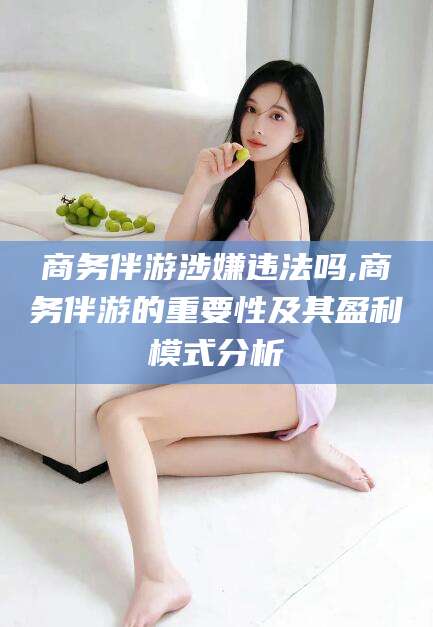 五指山商务伴游涉嫌违法吗,商务伴游的重要性及其盈利模式分析