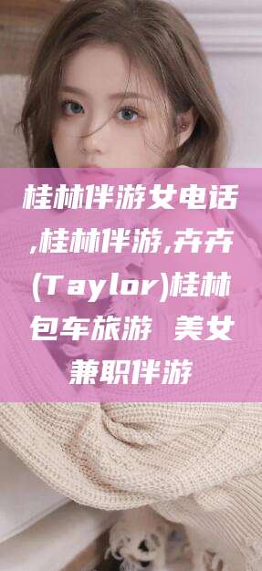 五指山桂林伴游女电话,桂林伴游,卉卉(Taylor)桂林包车旅游 美女兼职伴游