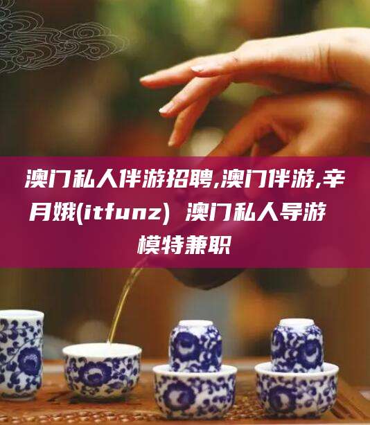 五指山澳门私人伴游招聘,澳门伴游,辛月娥(itfunz) 澳门私人导游 模特兼职