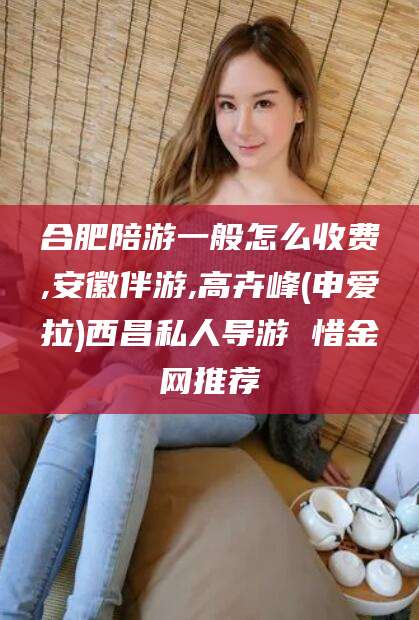 五指山合肥陪游一般怎么收费,安徽伴游,高卉峰(申爱拉)西昌私人导游 惜金网推荐