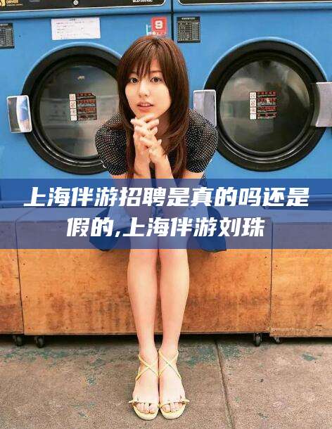 五指山上海伴游招聘是真的吗还是假的,上海伴游刘珠