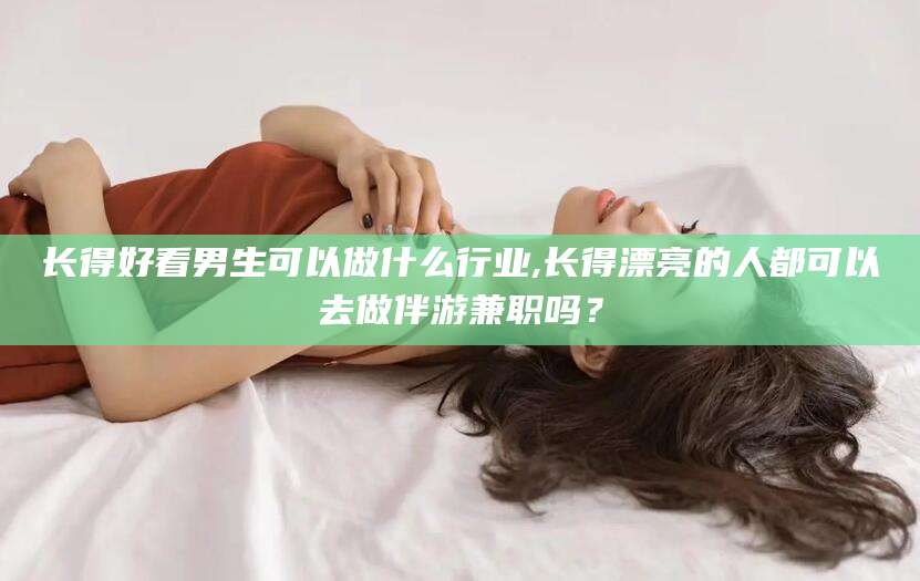 五指山长得好看男生可以做什么行业,长得漂亮的人都可以去做伴游兼职吗？