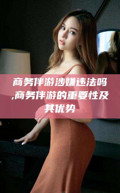 五指山商务伴游涉嫌违法吗,商务伴游的重要性及其优势
