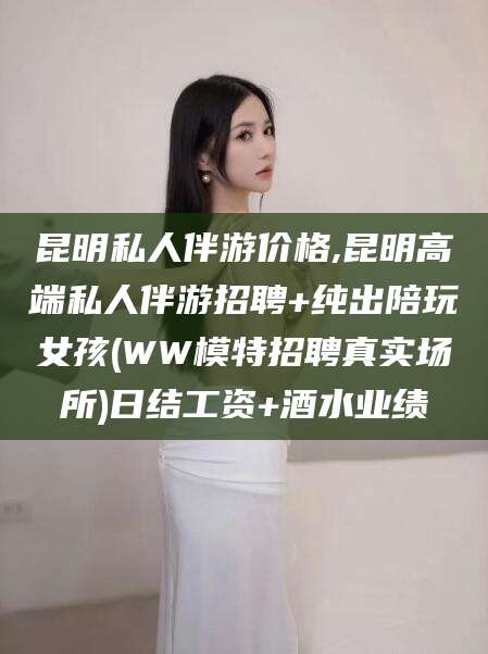五指山昆明私人伴游价格,昆明高端私人伴游招聘+纯出陪玩女孩(WW模特招聘真实场所)日结工资+酒水业绩