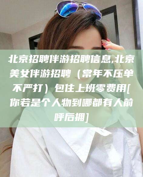 五指山北京招聘伴游招聘信息,北京美女伴游招聘（常年不压单不严打）包住上班零费用[你若是个人物到哪都有人前呼后拥]