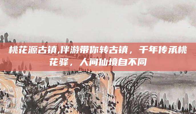 五指山桃花源古镇,伴游带你转古镇，千年传承桃花驿，人间仙境自不同