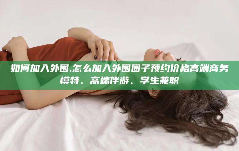 五指山如何加入外围,怎么加入外围圈子预约价格高端商务模特、高端伴游、学生兼职
