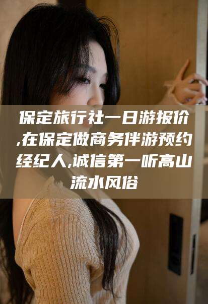 五指山保定旅行社一日游报价,在保定做商务伴游预约经纪人,诚信第一听高山流水风俗