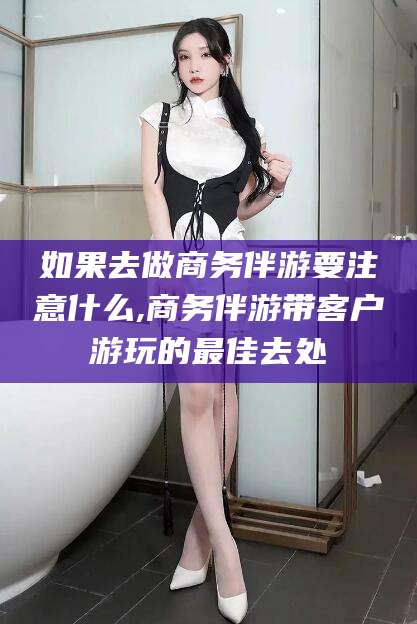 五指山如果去做商务伴游要注意什么,商务伴游带客户游玩的最佳去处