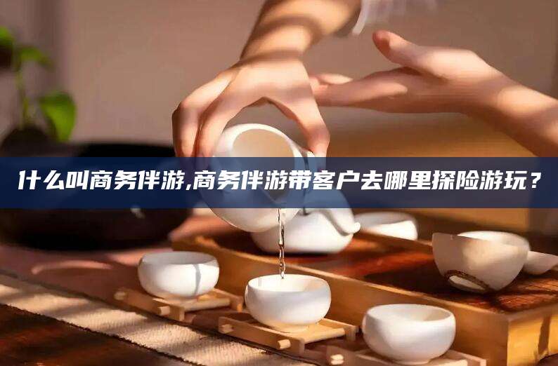 五指山什么叫商务伴游,商务伴游带客户去哪里探险游玩？