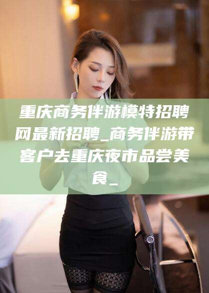 五指山重庆商务伴游模特招聘网最新招聘_商务伴游带客户去重庆夜市品尝美食_