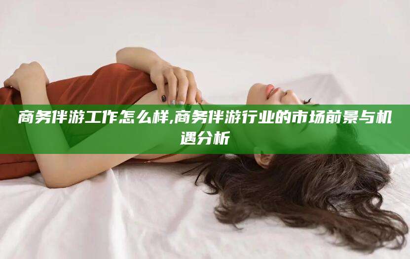 五指山商务伴游工作怎么样,商务伴游行业的市场前景与机遇分析