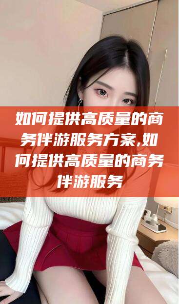 五指山如何提供高质量的商务伴游服务方案,如何提供高质量的商务伴游服务